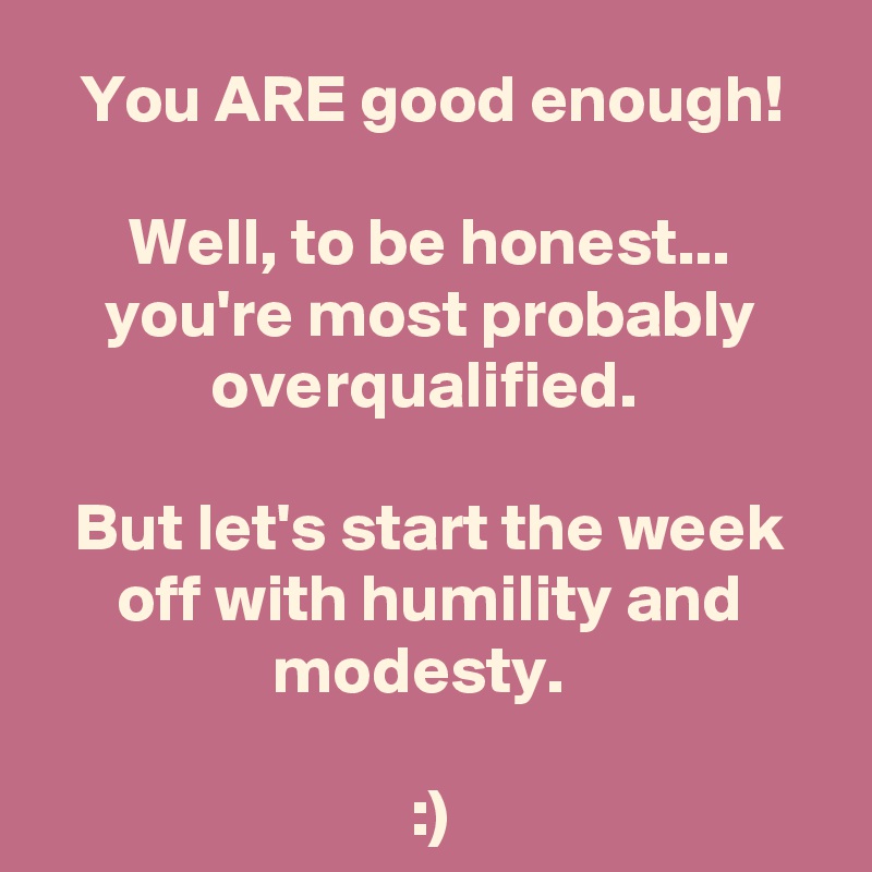 You ARE good enough!
 
Well, to be honest... you're most probably overqualified. 

But let's start the week off with humility and modesty.  

:)