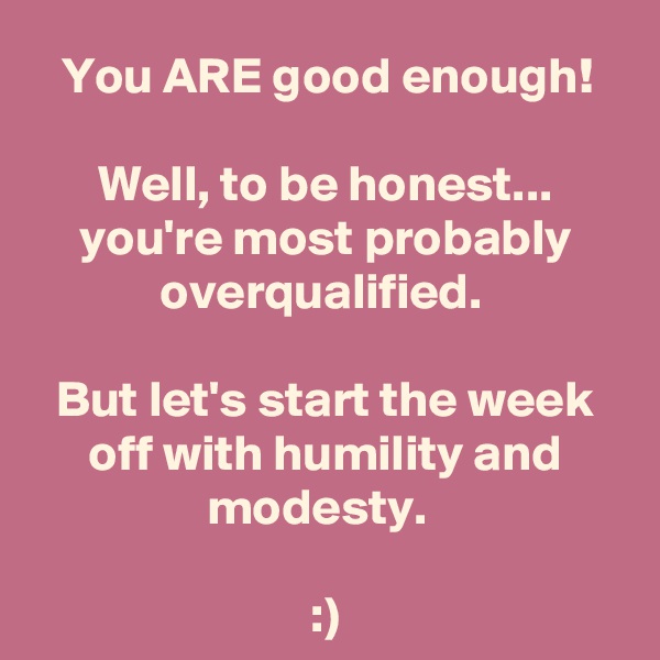 You ARE good enough!
 
Well, to be honest... you're most probably overqualified. 

But let's start the week off with humility and modesty.  

:)