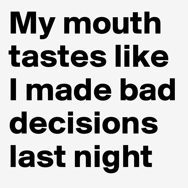 My mouth tastes like I made bad decisions last night