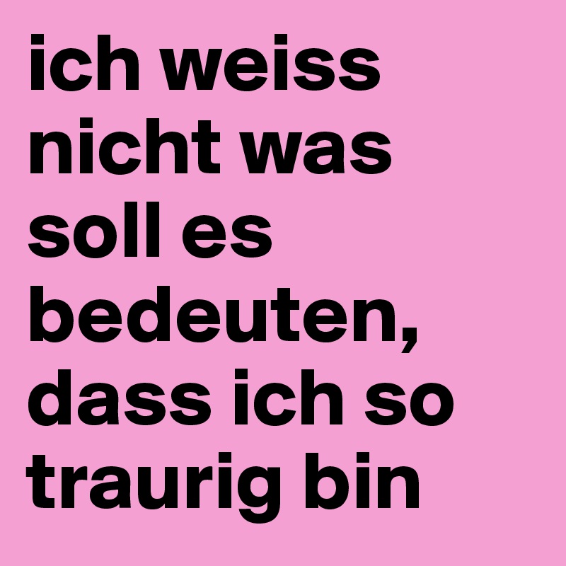 Ich Weiss Nicht Was Soll Es Bedeuten Dass Ich So Traurig Bin Post By Papapower On Boldomatic