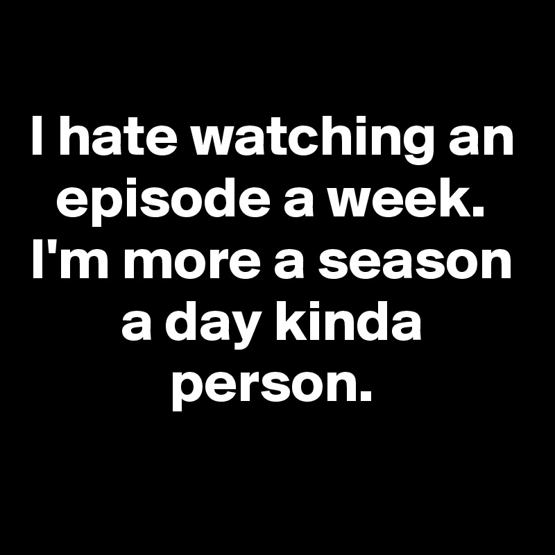 
I hate watching an episode a week. I'm more a season a day kinda person.
 
