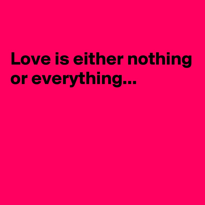 

Love is either nothing or everything...




