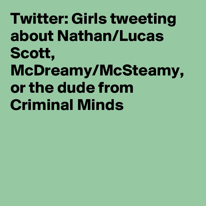 Twitter: Girls tweeting about Nathan/Lucas Scott, McDreamy/McSteamy, or the dude from Criminal Minds