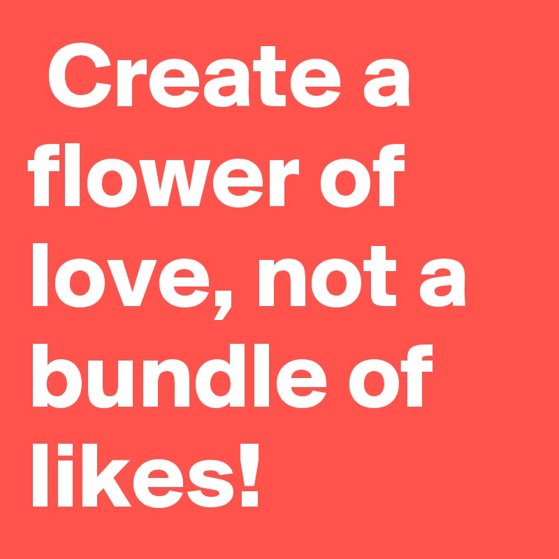  Create a flower of love, not a bundle of likes!