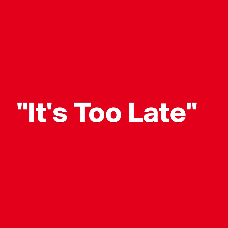 


 "It's Too Late"


