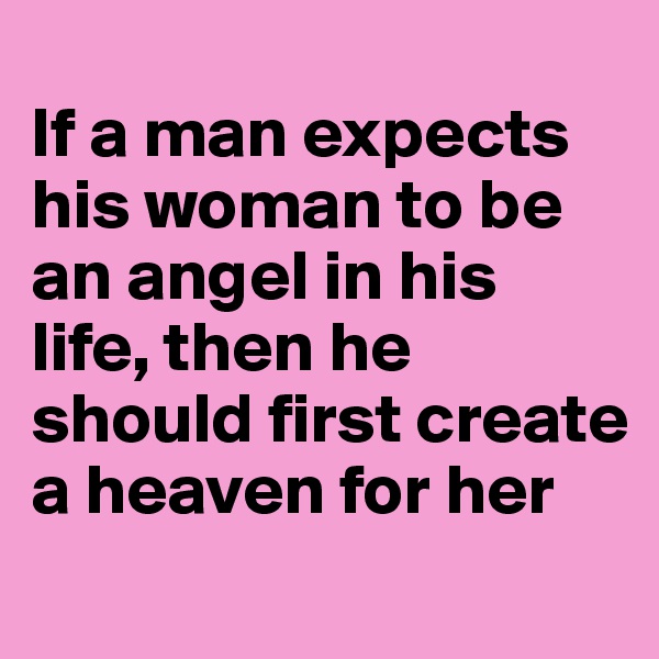 
If a man expects his woman to be an angel in his life, then he should first create a heaven for her
