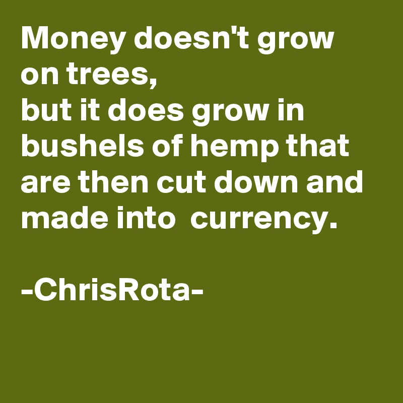 Money doesn't grow on trees, 
but it does grow in bushels of hemp that are then cut down and made into  currency.

-ChrisRota-

 