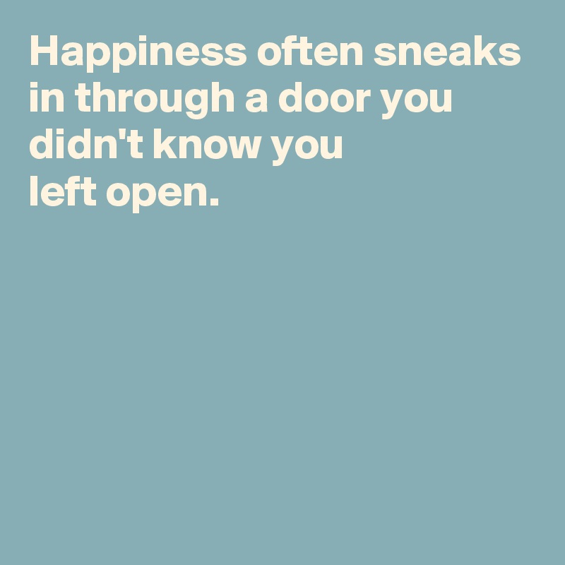 Happiness often sneaks in through a door you didn't know you 
left open.





