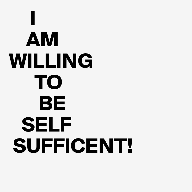      I
    AM 
WILLING
      TO
       BE
   SELF
 SUFFICENT!
