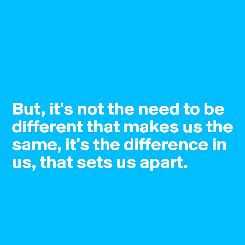 




But, it's not the need to be different that makes us the same, it's the difference in us, that sets us apart.


