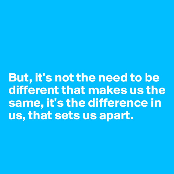 




But, it's not the need to be different that makes us the same, it's the difference in us, that sets us apart.


