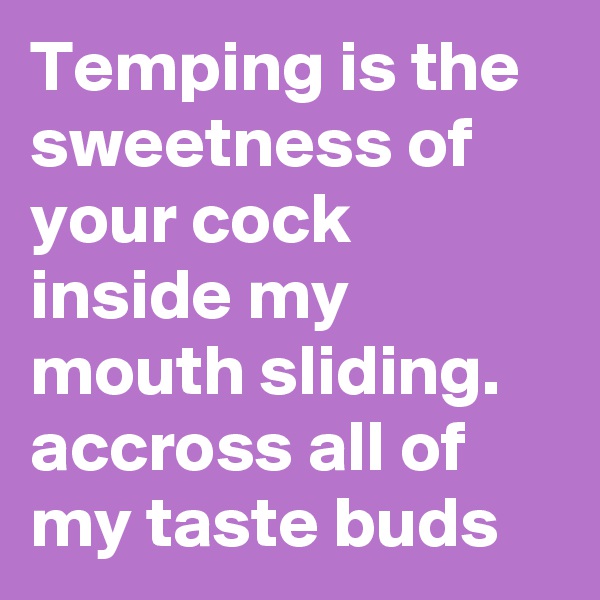 Temping is the sweetness of your cock inside my mouth sliding. accross all of my taste buds 