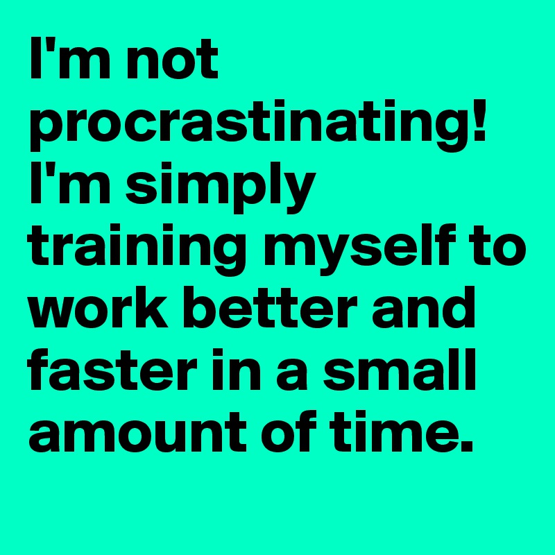 I'm not procrastinating!
I'm simply training myself to work better and faster in a small amount of time.