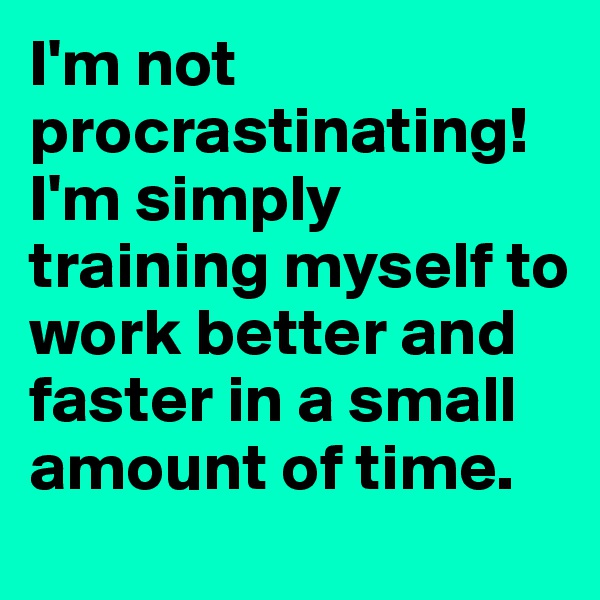 I'm not procrastinating!
I'm simply training myself to work better and faster in a small amount of time.