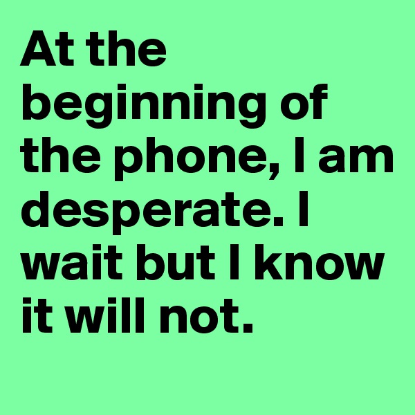 At the beginning of the phone, I am desperate. I wait but I know it will not.