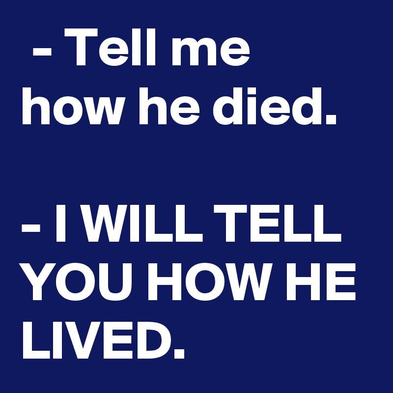  - Tell me how he died.

- I WILL TELL YOU HOW HE LIVED.