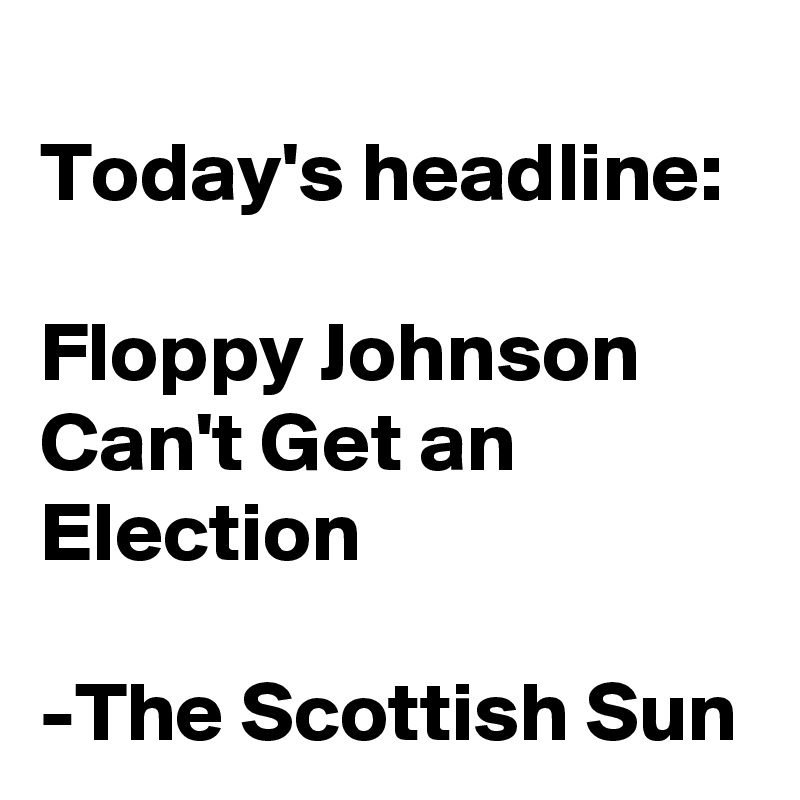 
Today's headline:

Floppy Johnson Can't Get an Election

-The Scottish Sun