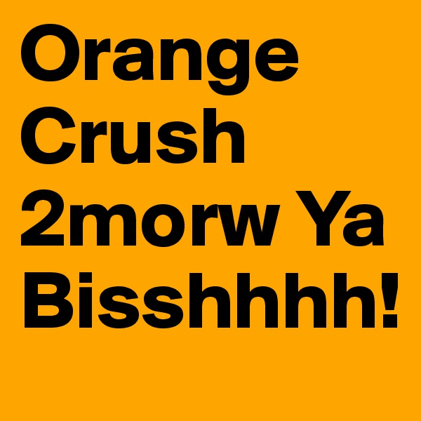 Orange Crush 2morw Ya Bisshhhh!