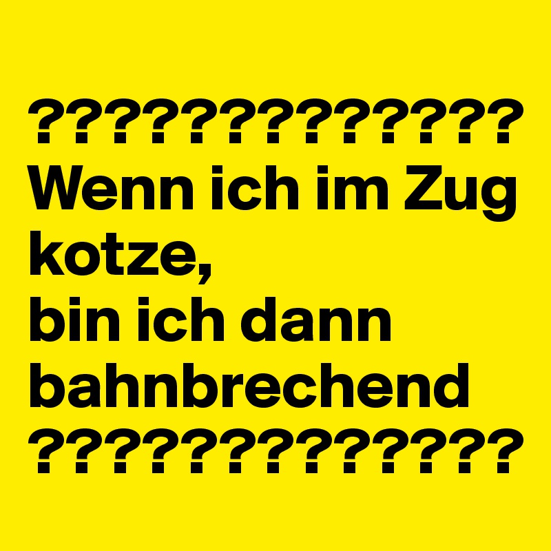 
?????????????
Wenn ich im Zug kotze,
bin ich dann bahnbrechend
?????????????