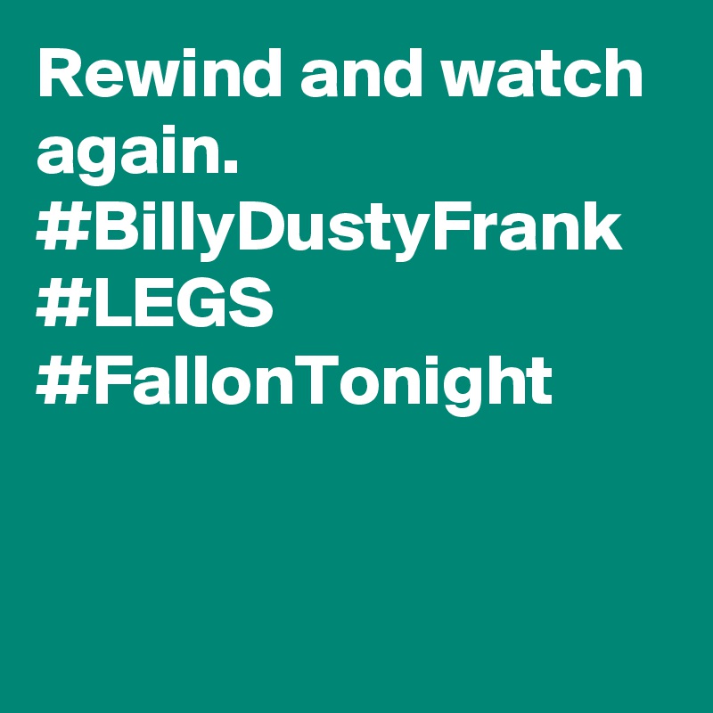 Rewind and watch again. #BillyDustyFrank #LEGS #FallonTonight