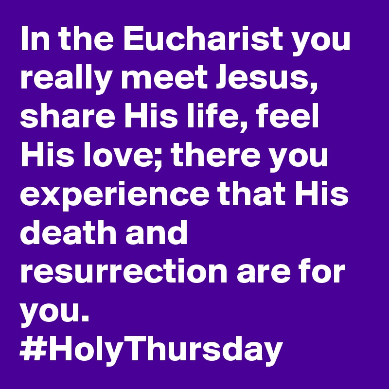 In the Eucharist you really meet Jesus, share His life, feel His love; there you experience that His death and resurrection are for you. #HolyThursday