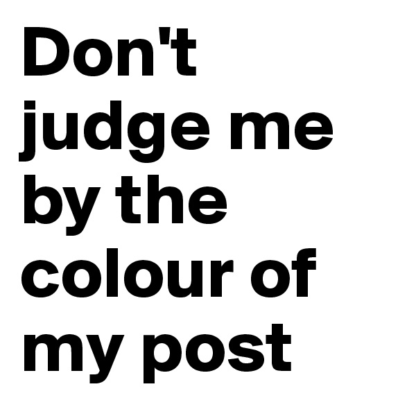 Don't judge me by the colour of my post