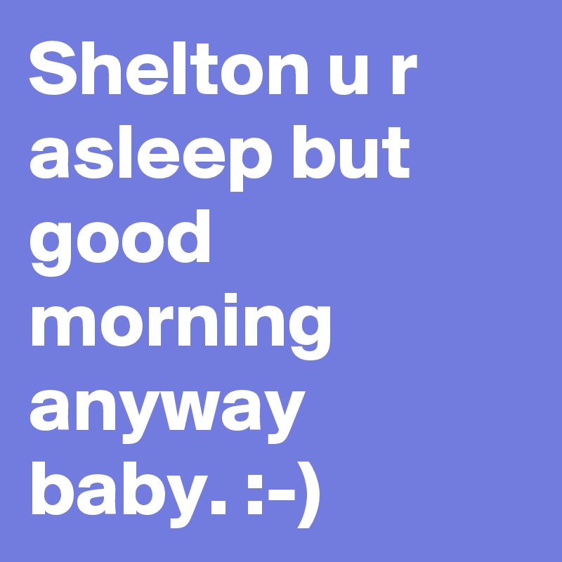 Shelton u r asleep but good morning anyway baby. :-)