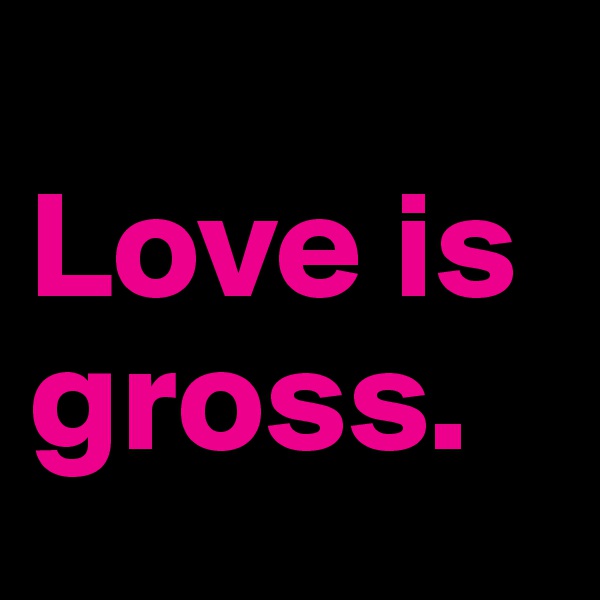 
Love is gross.