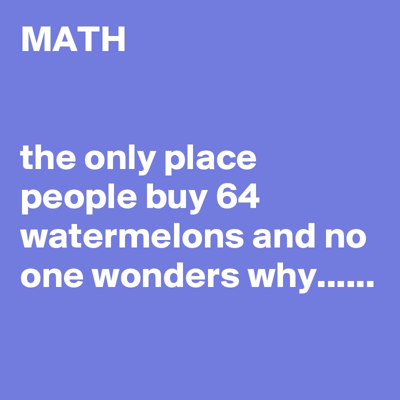 MATH


the only place people buy 64 watermelons and no one wonders why......

