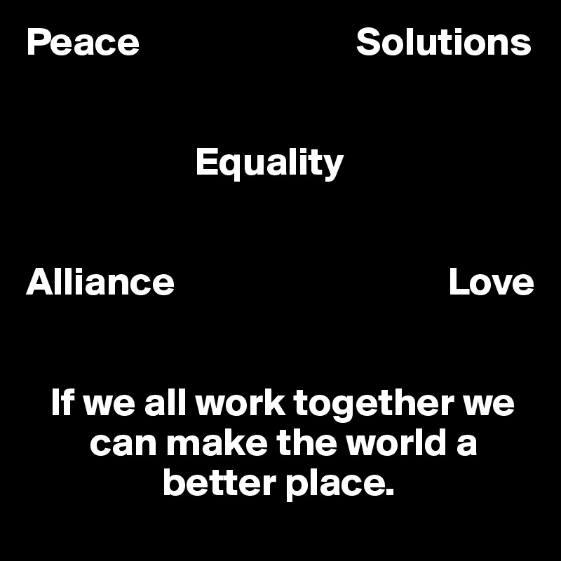 Peace                           Solutions


                     Equality


Alliance                                  Love


   If we all work together we    
        can make the world a    
                 better place.