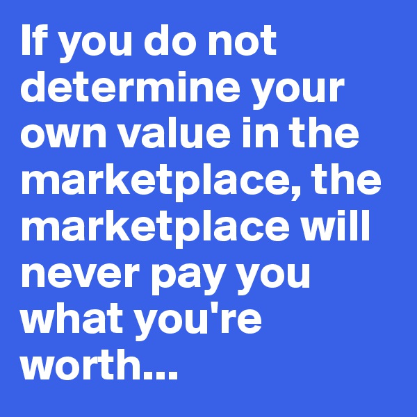If you do not determine your own value in the marketplace, the marketplace will never pay you what you're worth... 