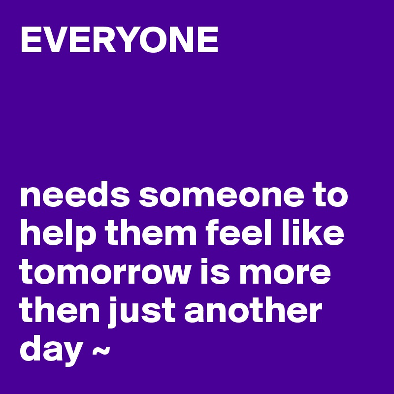 EVERYONE



needs someone to help them feel like tomorrow is more then just another day ~
