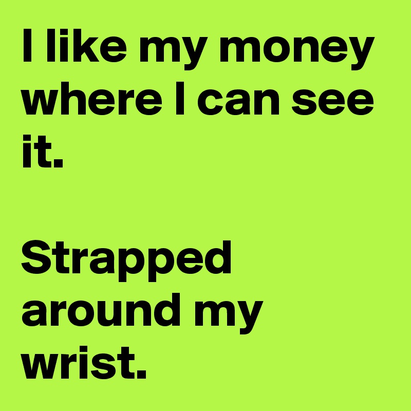 I like my money where I can see it. 

Strapped around my wrist. 
