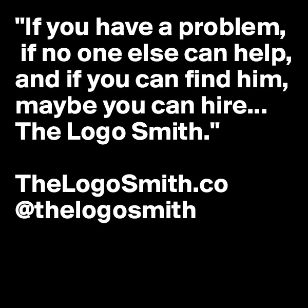 "If you have a problem,
 if no one else can help, 
and if you can find him, maybe you can hire... 
The Logo Smith."

TheLogoSmith.co
@thelogosmith

