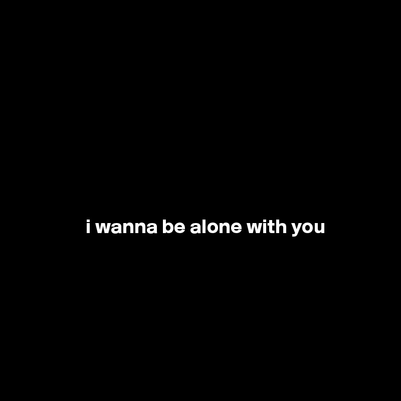 








                i wanna be alone with you





