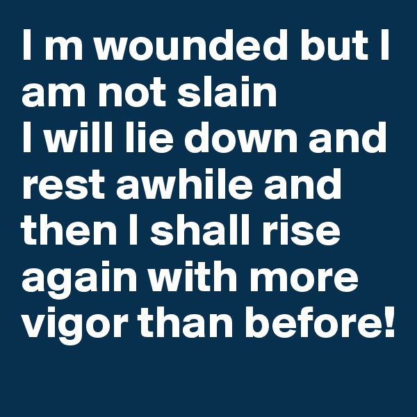 I m wounded but I am not slain
I will lie down and rest awhile and then I shall rise again with more vigor than before!