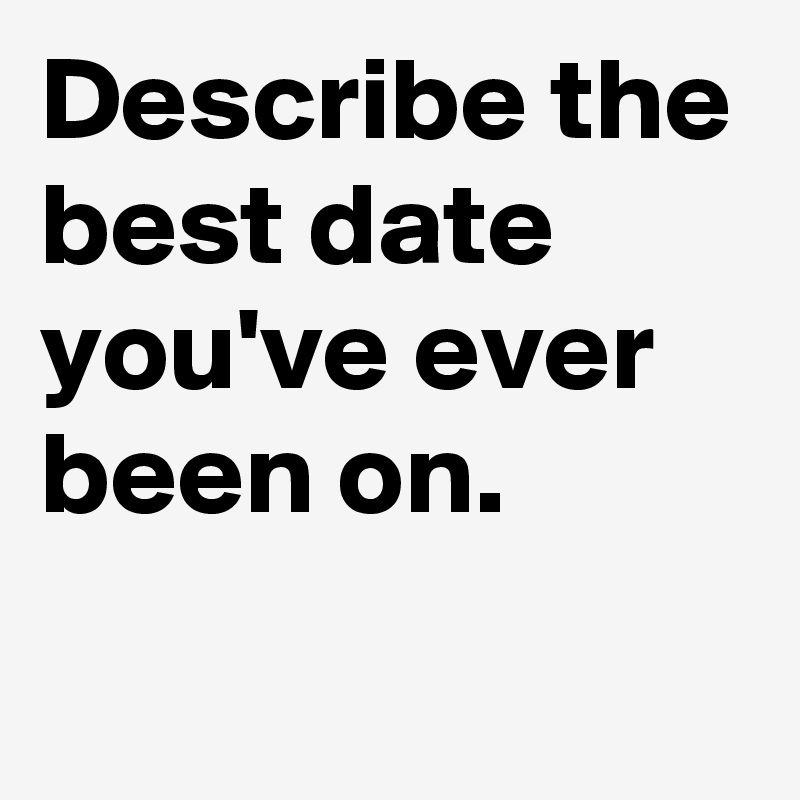 Describe the best date you've ever been on.
