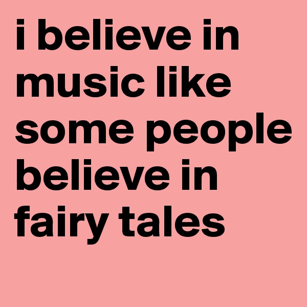 i believe in music like some people believe in fairy tales