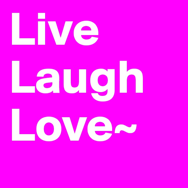 Live
Laugh
Love~