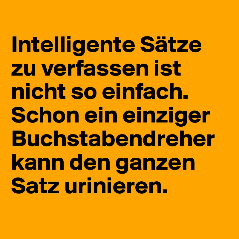 
Intelligente Sätze zu verfassen ist nicht so einfach. 
Schon ein einziger Buchstabendreher kann den ganzen Satz urinieren.
