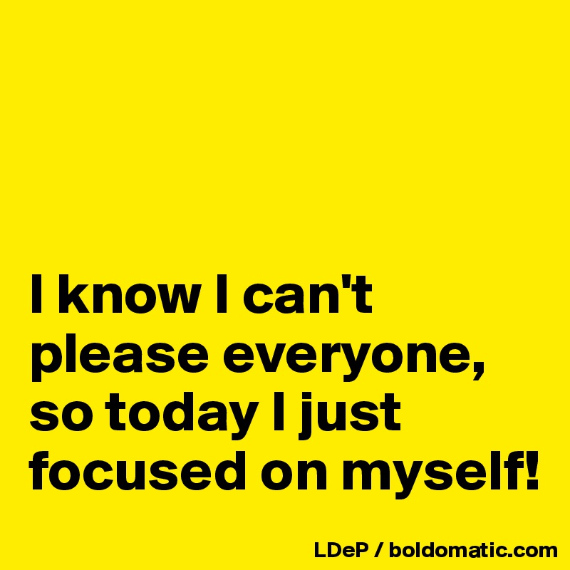 



I know I can't please everyone, so today I just focused on myself!