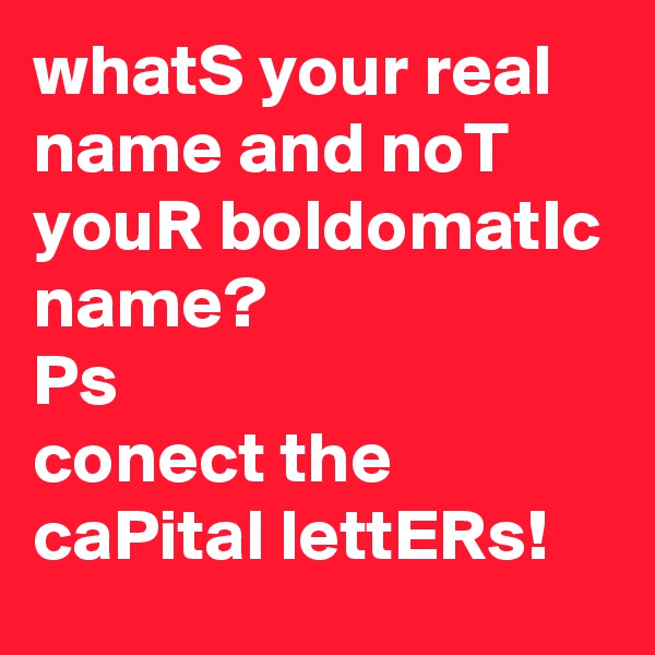 whatS your real name and noT youR boldomatIc name?
Ps
conect the caPital lettERs!