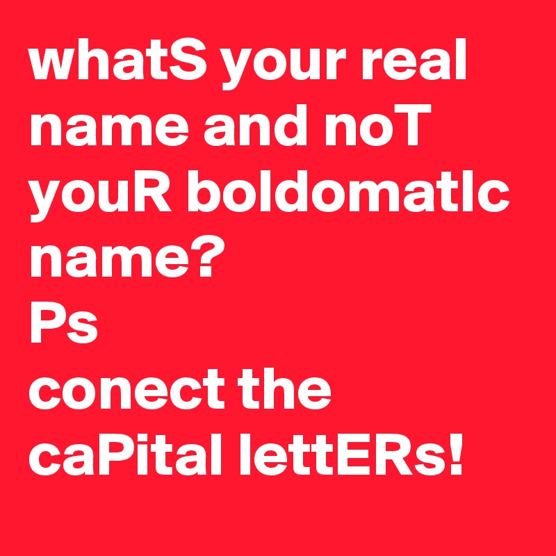 whatS your real name and noT youR boldomatIc name?
Ps
conect the caPital lettERs!
