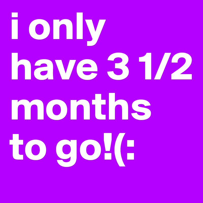 i only have 3 1/2 months to go!(: