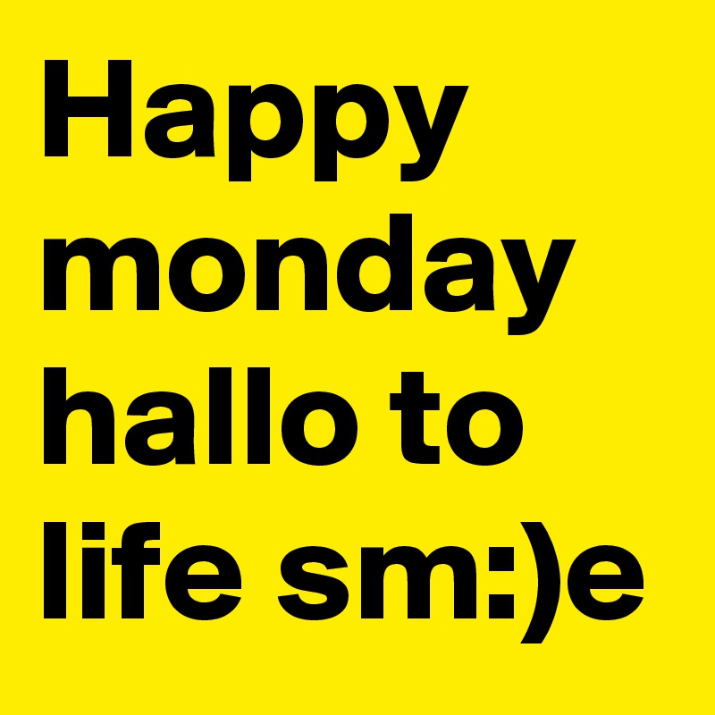 Happy 
monday
hallo to life sm:)e