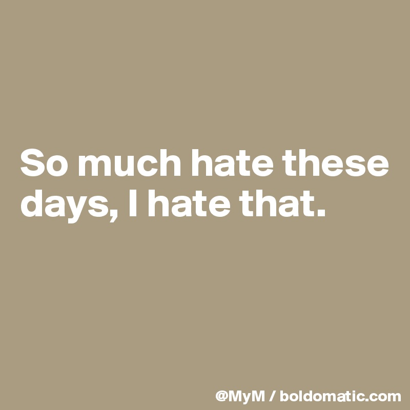 


So much hate these days, I hate that.


