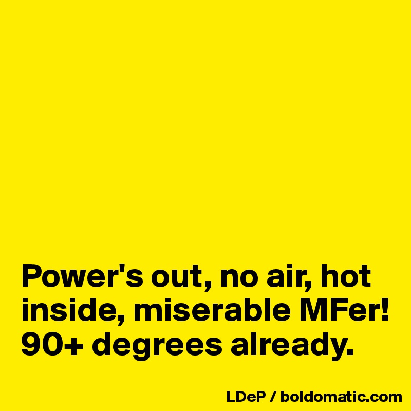 






Power's out, no air, hot inside, miserable MFer! 90+ degrees already. 