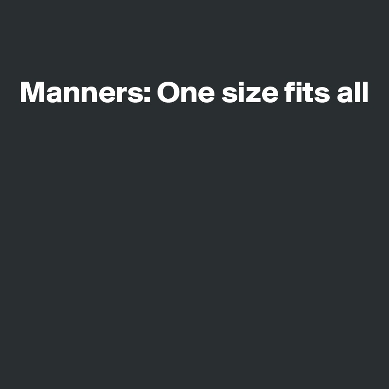 

Manners: One size fits all







