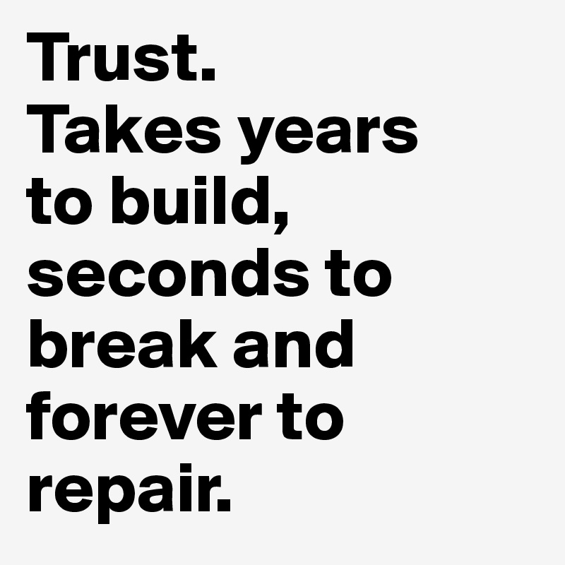 Trust.
Takes years 
to build, seconds to break and forever to repair.