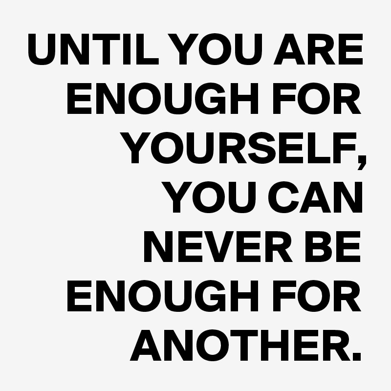 UNTIL YOU ARE ENOUGH FOR YOURSELF, YOU CAN NEVER BE ENOUGH FOR ANOTHER.